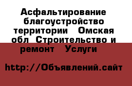 Асфальтирование благоустройство территории - Омская обл. Строительство и ремонт » Услуги   
